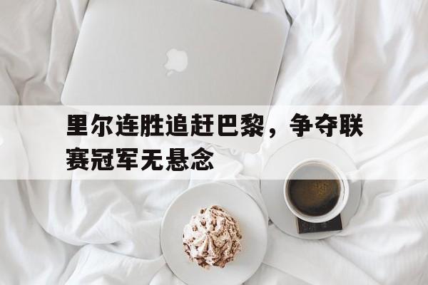 里尔连胜追赶巴黎,争夺联赛冠军无悬念吗 里尔连胜追赶巴黎,争夺联赛冠军无悬念吗
